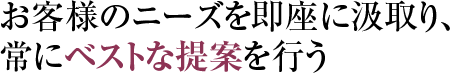 お客様のニーズを即座に汲取り、常にベストな提案を行う