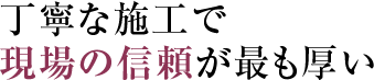 丁寧な施工で現場の信頼が最も厚い